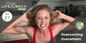 Overcoming Overwhelm (EP 27: The Vegan Life Coach Podcast)